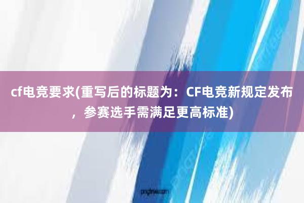 cf电竞要求(重写后的标题为：CF电竞新规定发布，参赛选手需满足更高标准)