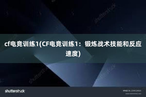 cf电竞训练1(CF电竞训练1：锻炼战术技能和反应速度)