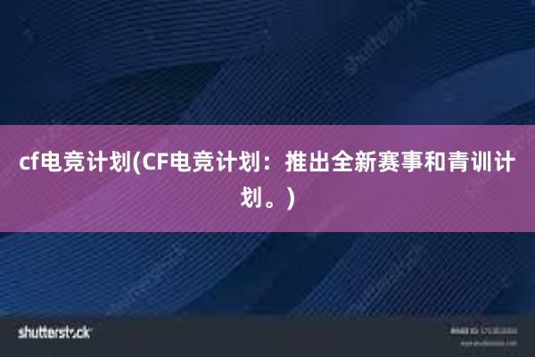 cf电竞计划(CF电竞计划：推出全新赛事和青训计划。)