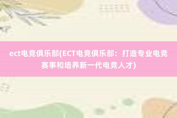 ect电竞俱乐部(ECT电竞俱乐部：打造专业电竞赛事和培养新一代电竞人才)