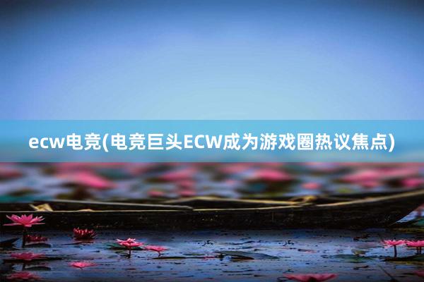 ecw电竞(电竞巨头ECW成为游戏圈热议焦点)