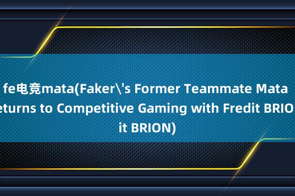 fe电竞mata(Faker's Former Teammate Mata Returns to Competitive Gaming with Fredit BRION)