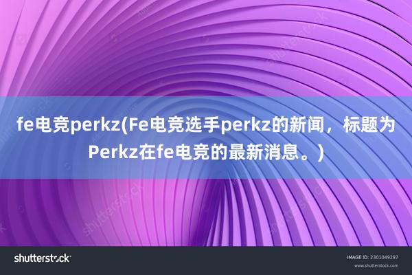 fe电竞perkz(Fe电竞选手perkz的新闻，标题为Perkz在fe电竞的最新消息。)