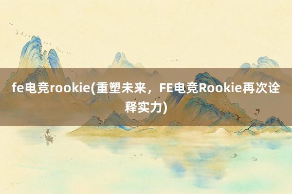 fe电竞rookie(重塑未来，FE电竞Rookie再次诠释实力)