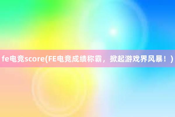 fe电竞score(FE电竞成绩称霸，掀起游戏界风暴！)