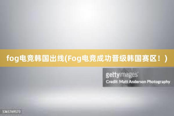 fog电竞韩国出线(Fog电竞成功晋级韩国赛区！)