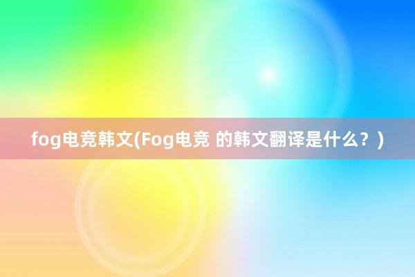 fog电竞韩文(Fog电竞 的韩文翻译是什么？)