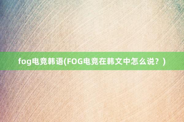 fog电竞韩语(FOG电竞在韩文中怎么说？)