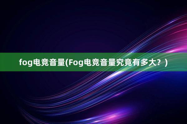 fog电竞音量(Fog电竞音量究竟有多大？)