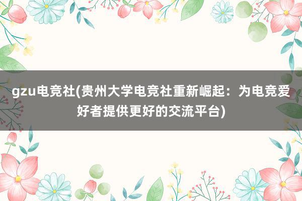 gzu电竞社(贵州大学电竞社重新崛起：为电竞爱好者提供更好的交流平台)