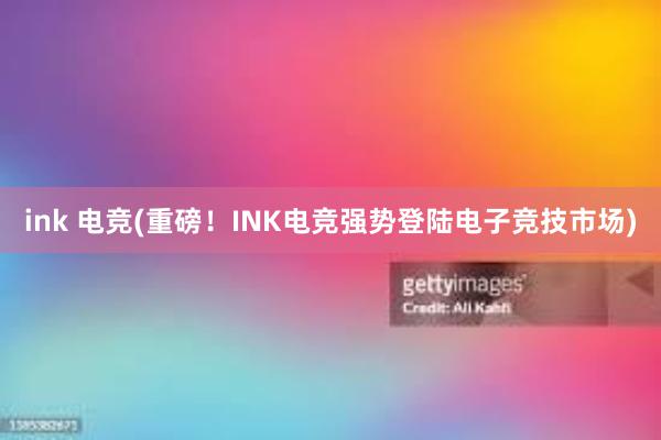 ink 电竞(重磅！INK电竞强势登陆电子竞技市场)