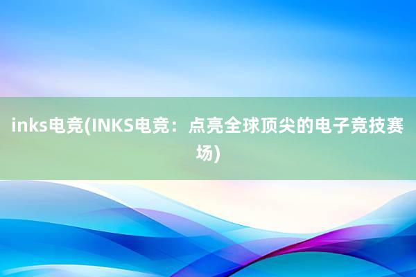 inks电竞(INKS电竞：点亮全球顶尖的电子竞技赛场)