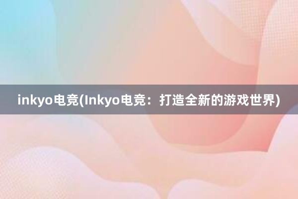 inkyo电竞(Inkyo电竞：打造全新的游戏世界)