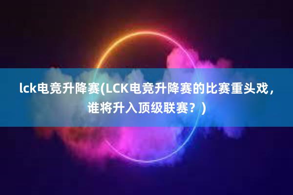 lck电竞升降赛(LCK电竞升降赛的比赛重头戏，谁将升入顶级联赛？)