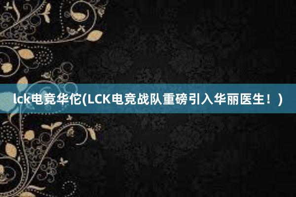 lck电竞华佗(LCK电竞战队重磅引入华丽医生！)