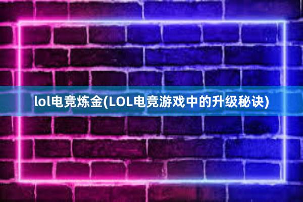 lol电竞炼金(LOL电竞游戏中的升级秘诀)