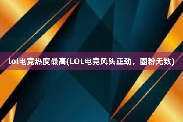 lol电竞热度最高(LOL电竞风头正劲，圈粉无数)