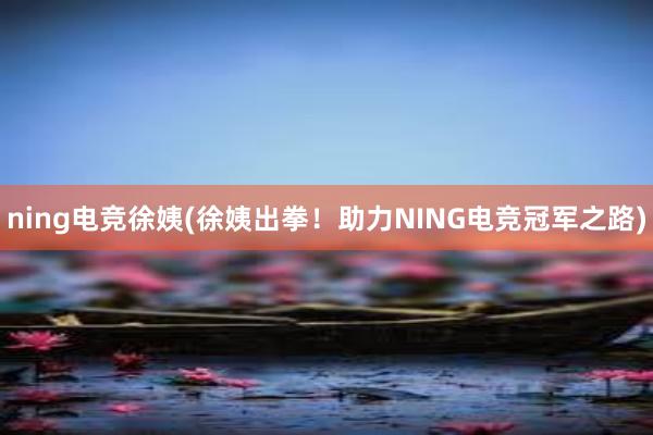 ning电竞徐姨(徐姨出拳！助力NING电竞冠军之路)