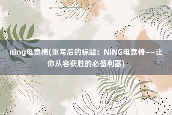 ning电竞椅(重写后的标题：NING电竞椅——让你从容获胜的必备利器)