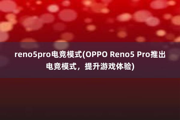 reno5pro电竞模式(OPPO Reno5 Pro推出电竞模式，提升游戏体验)