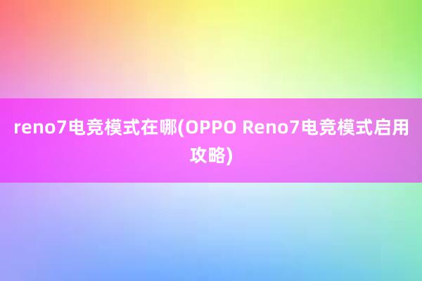 reno7电竞模式在哪(OPPO Reno7电竞模式启用攻略)