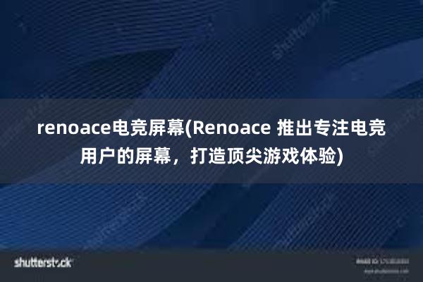 renoace电竞屏幕(Renoace 推出专注电竞用户的屏幕，打造顶尖游戏体验)