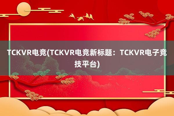 TCKVR电竞(TCKVR电竞新标题：TCKVR电子竞技平台)