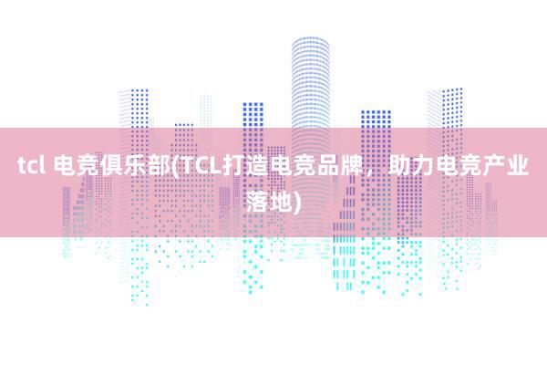 tcl 电竞俱乐部(TCL打造电竞品牌，助力电竞产业落地)