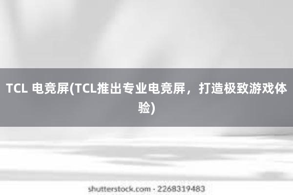 TCL 电竞屏(TCL推出专业电竞屏，打造极致游戏体验)