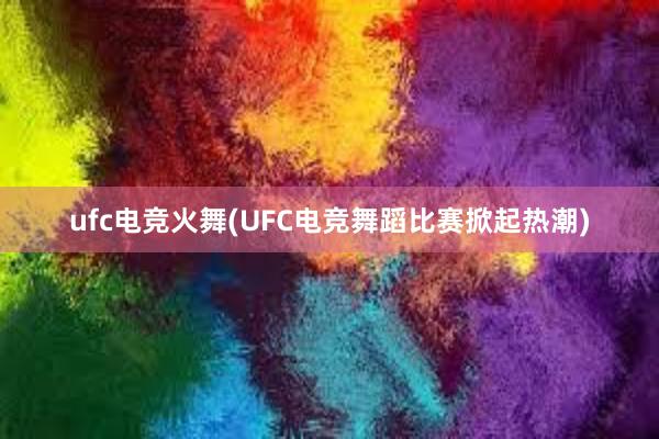 ufc电竞火舞(UFC电竞舞蹈比赛掀起热潮)