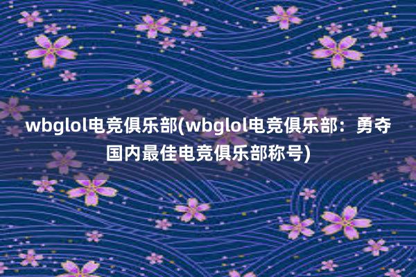 wbglol电竞俱乐部(wbglol电竞俱乐部：勇夺国内最佳电竞俱乐部称号)