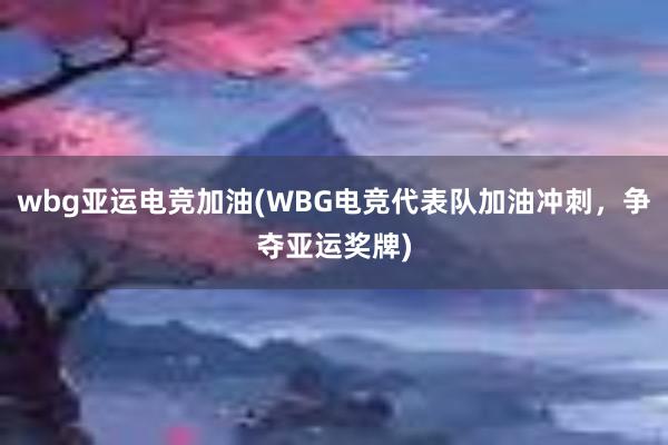 wbg亚运电竞加油(WBG电竞代表队加油冲刺，争夺亚运奖牌)