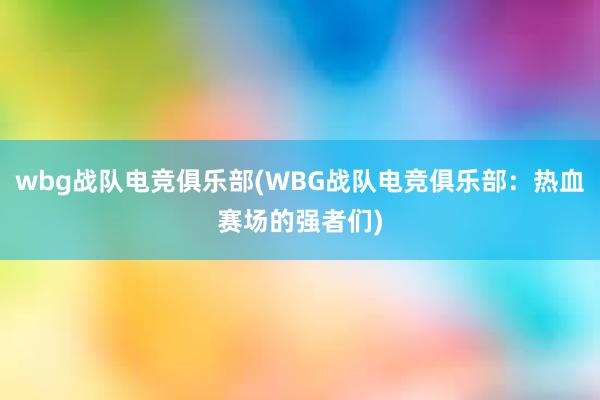 wbg战队电竞俱乐部(WBG战队电竞俱乐部：热血赛场的强者们)