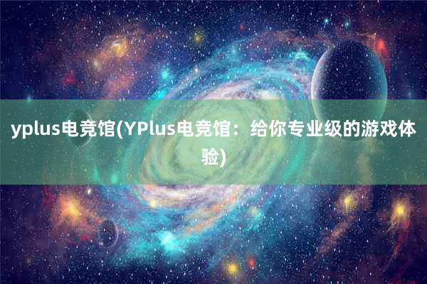 yplus电竞馆(YPlus电竞馆：给你专业级的游戏体验)