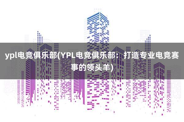 ypl电竞俱乐部(YPL电竞俱乐部：打造专业电竞赛事的领头羊)