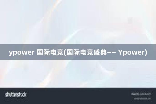 ypower 国际电竞(国际电竞盛典—— Ypower)