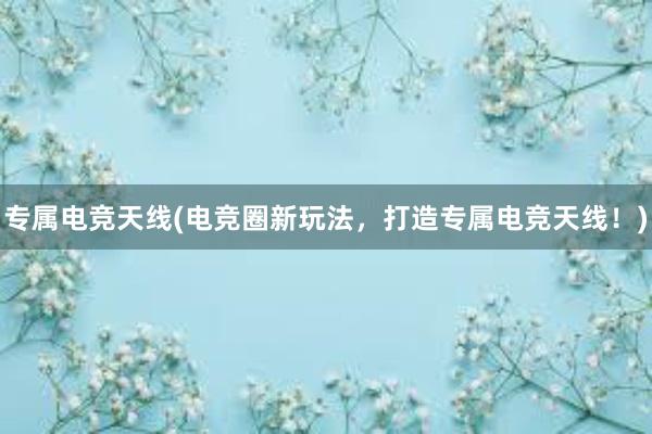 专属电竞天线(电竞圈新玩法，打造专属电竞天线！)