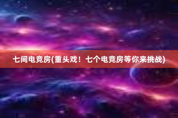 七间电竞房(重头戏！七个电竞房等你来挑战)