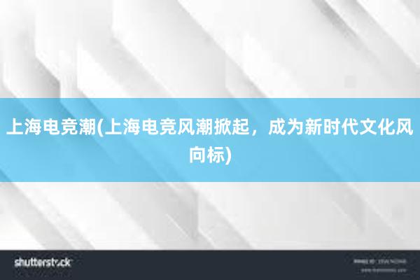 上海电竞潮(上海电竞风潮掀起，成为新时代文化风向标)