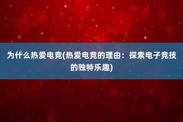 为什么热爱电竞(热爱电竞的理由：探索电子竞技的独特乐趣)