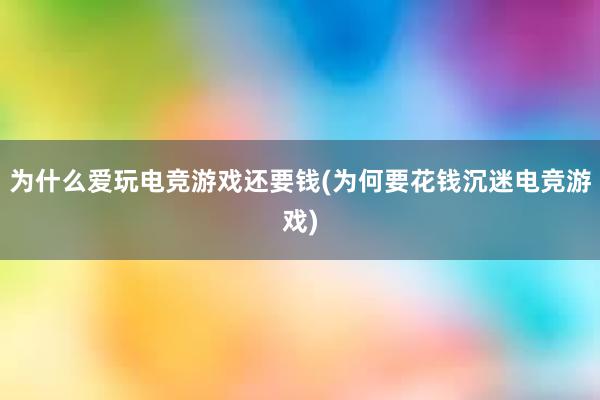 为什么爱玩电竞游戏还要钱(为何要花钱沉迷电竞游戏)