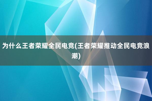 为什么王者荣耀全民电竞(王者荣耀推动全民电竞浪潮)