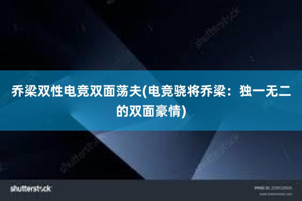 乔梁双性电竞双面荡夫(电竞骁将乔梁：独一无二的双面豪情)