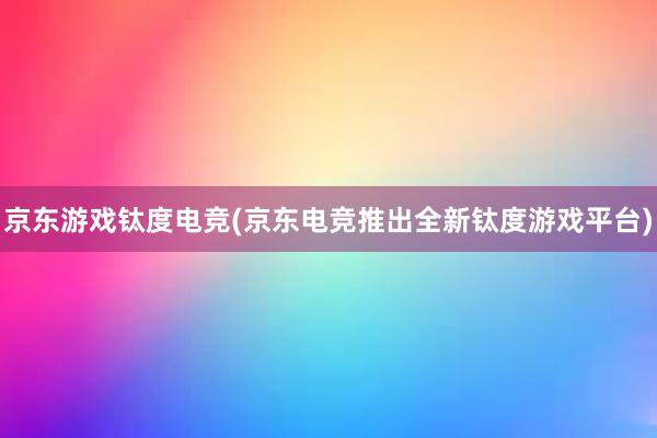 京东游戏钛度电竞(京东电竞推出全新钛度游戏平台)