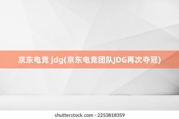 京东电竞 jdg(京东电竞团队JDG再次夺冠)