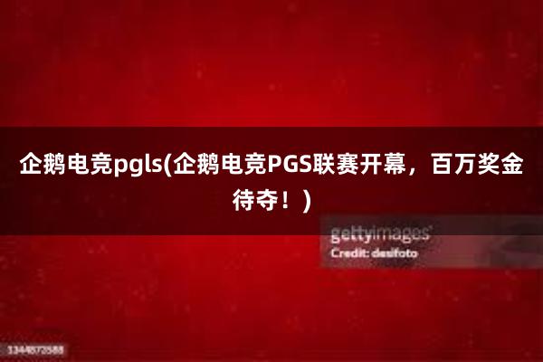 企鹅电竞pgls(企鹅电竞PGS联赛开幕，百万奖金待夺！)