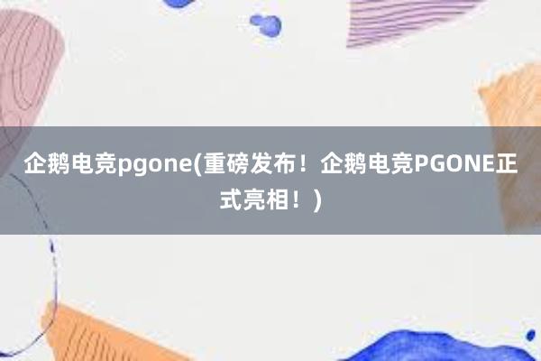 企鹅电竞pgone(重磅发布！企鹅电竞PGONE正式亮相！)