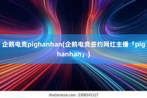 企鹅电竞pighanhan(企鹅电竞签约网红主播「pighanhan」)