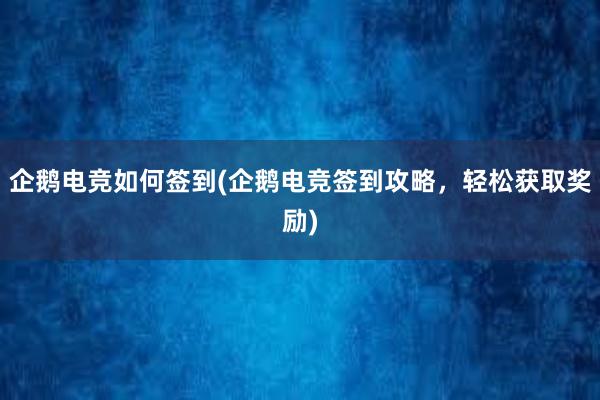 企鹅电竞如何签到(企鹅电竞签到攻略，轻松获取奖励)