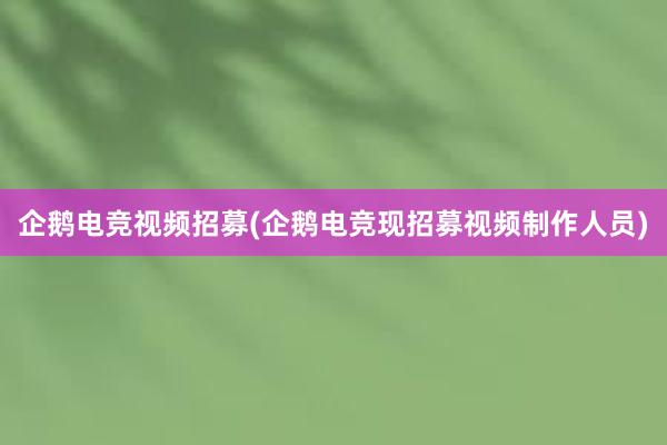 企鹅电竞视频招募(企鹅电竞现招募视频制作人员)